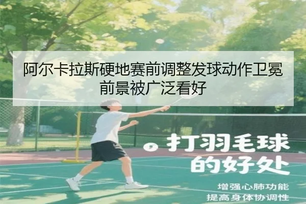 阿尔卡拉斯硬地赛前调整发球动作卫冕前景被广泛看好