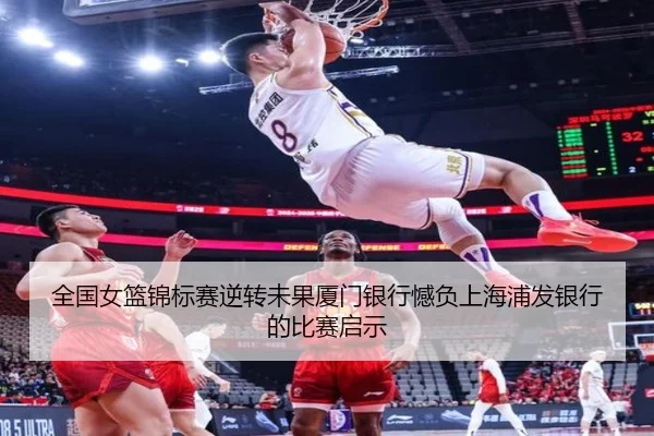 全国女篮锦标赛逆转未果厦门银行憾负上海浦发银行的比赛启示