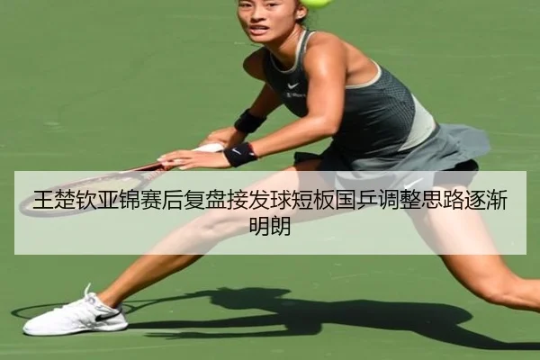 王楚钦亚锦赛后复盘接发球短板国乒调整思路逐渐明朗